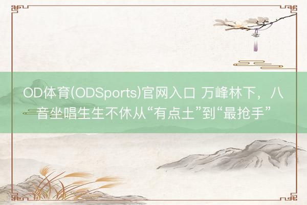OD体育(ODSports)官网入口 万峰林下，八音坐唱生生不休从“有点土”到“最抢手”