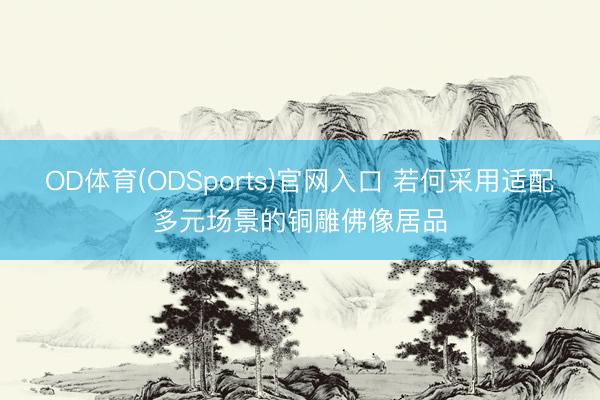 OD体育(ODSports)官网入口 若何采用适配多元场景的铜雕佛像居品
