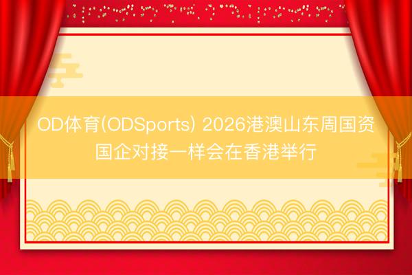 OD体育(ODSports) 2026港澳山东周国资国企对接一样会在香港举行