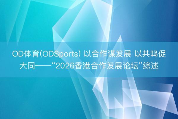 OD体育(ODSports) 以合作谋发展 以共鸣促大同——“2026香港合作发展论坛”综述