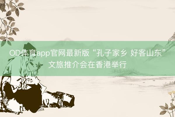 OD体育app官网最新版 “孔子家乡 好客山东”文旅推介会在香港举行