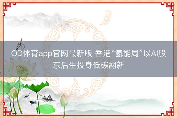 OD体育app官网最新版 香港“氢能周”以AI股东后生投身低碳翻新