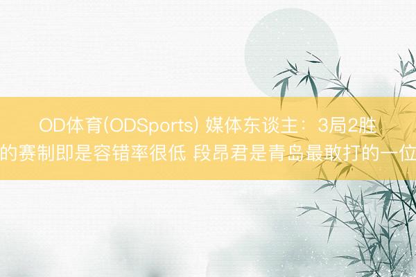 OD体育(ODSports) 媒体东谈主：3局2胜的赛制即是容错率很低 段昂君是青岛最敢打的一位