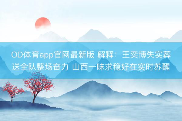 OD体育app官网最新版 解释：王奕博失实葬送全队整场奋力 山西一味求稳好在实时苏醒