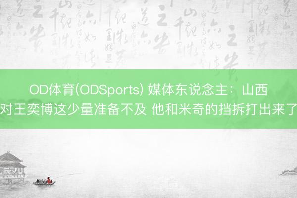 OD体育(ODSports) 媒体东说念主：山西对王奕博这少量准备不及 他和米奇的挡拆打出来了