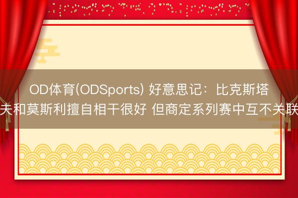OD体育(ODSports) 好意思记：比克斯塔夫和莫斯利擅自相干很好 但商定系列赛中互不关联