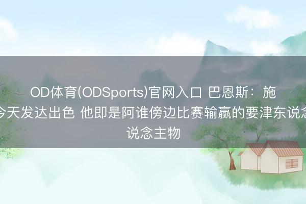 OD体育(ODSports)官网入口 巴恩斯：施罗德今天发达出色 他即是阿谁傍边比赛输赢的要津东说念主物
