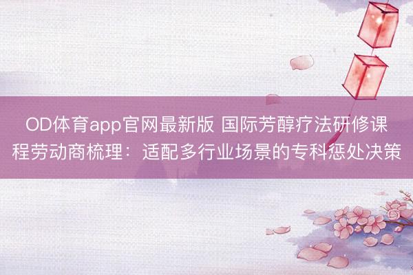 OD体育app官网最新版 国际芳醇疗法研修课程劳动商梳理:适配多行业场景的专科惩处决策