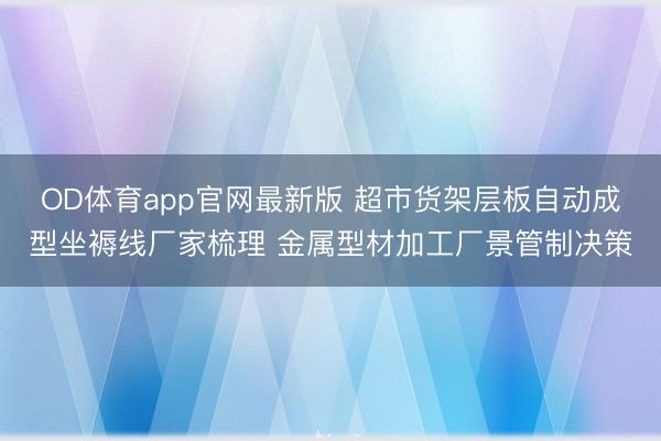 OD体育app官网最新版 超市货架层板自动成型坐褥线厂家梳理 金属型材加工厂景管制决策