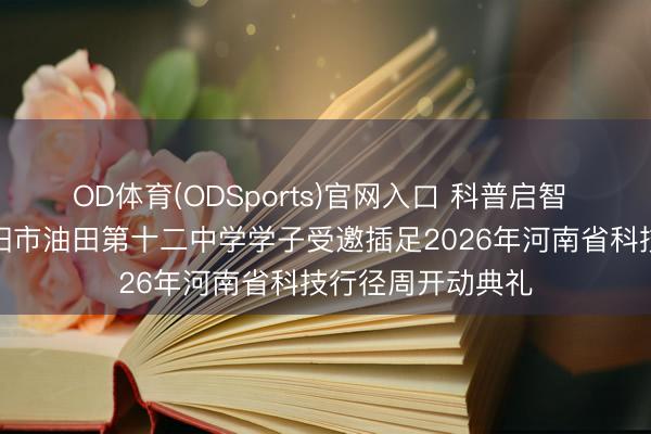 OD体育(ODSports)官网入口 科普启智 科创筑梦——濮阳市油田第十二中学学子受邀插足2026年河南省科技行径周开动典礼
