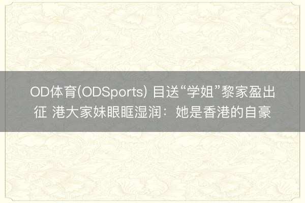 OD体育(ODSports) 目送“学姐”黎家盈出征 港大家妹眼眶湿润：她是香港的自豪