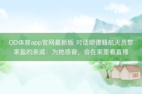 OD体育app官网最新版 对话顺德籍航天员黎家盈的亲戚：为她感奋，会在家里看直播