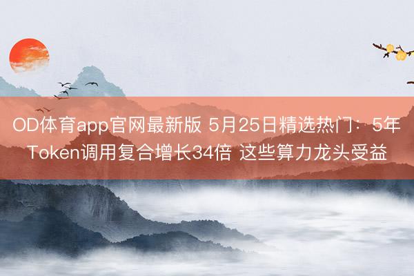 OD体育app官网最新版 5月25日精选热门：5年Token调用复合增长34倍 这些算力龙头受益