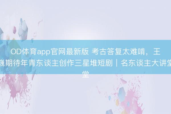 OD体育app官网最新版 考古答复太难啃，王巍期待年青东谈主创作三星堆短剧｜名东谈主大讲堂