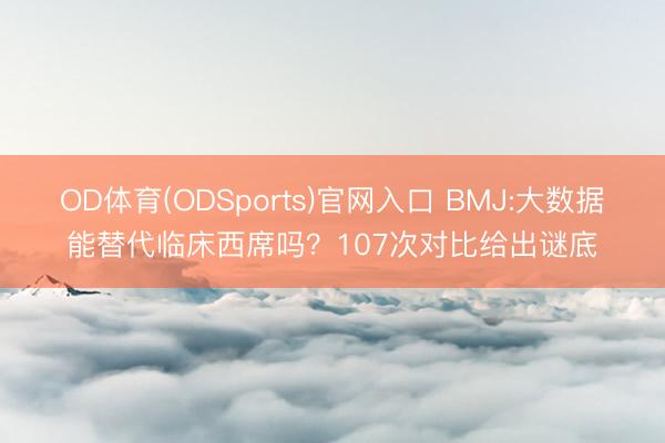 OD体育(ODSports)官网入口 BMJ:大数据能替代临床西席吗？107次对比给出谜底