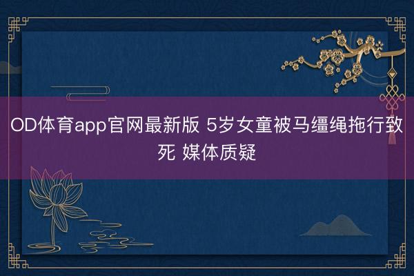 OD体育app官网最新版 5岁女童被马缰绳拖行致死 媒体质疑