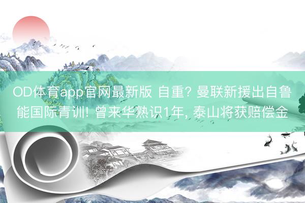 OD体育app官网最新版 自重? 曼联新援出自鲁能国际青训! 曾来华熟识1年， 泰山将获赔偿金