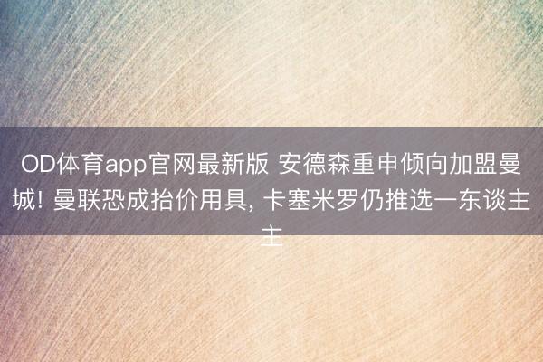OD体育app官网最新版 安德森重申倾向加盟曼城! 曼联恐成抬价用具， 卡塞米罗仍推选一东谈主