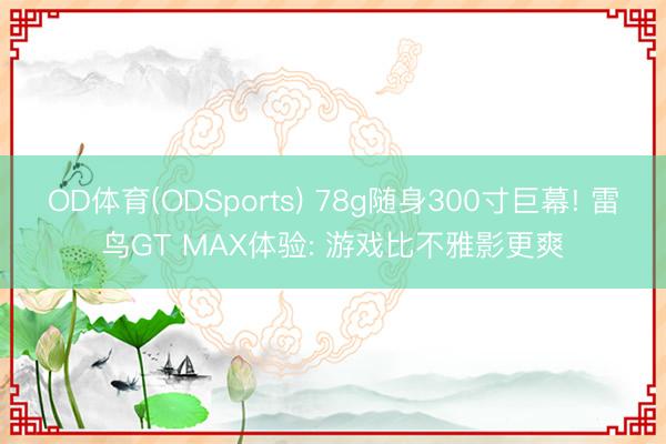 OD体育(ODSports) 78g随身300寸巨幕! 雷鸟GT MAX体验: 游戏比不雅影更爽