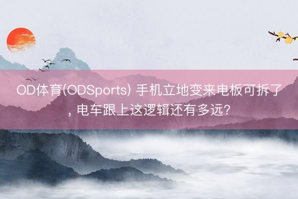 OD体育(ODSports) 手机立地变来电板可拆了， 电车跟上这逻辑还有多远?