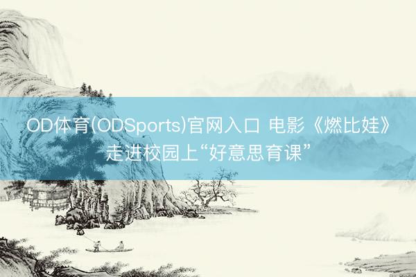 OD体育(ODSports)官网入口 电影《燃比娃》走进校园上“好意思育课”