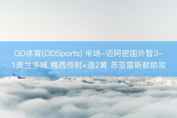OD体育(ODSports) 半场-迈阿密国外暂3-1奥兰多城 梅西传射+造2黄 苏亚雷斯献助攻