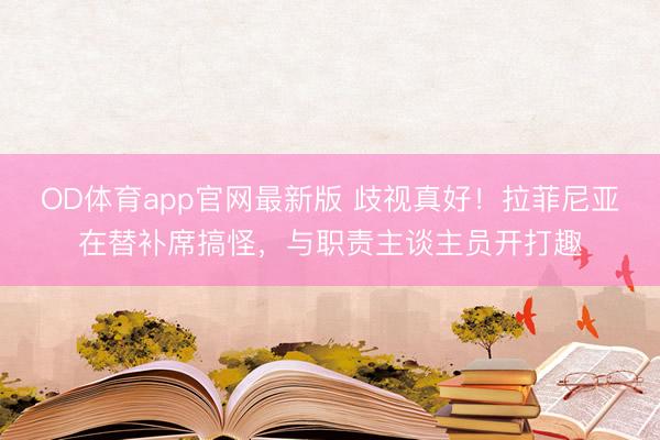 OD体育app官网最新版 歧视真好！拉菲尼亚在替补席搞怪，与职责主谈主员开打趣