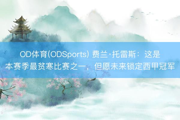 OD体育(ODSports) 费兰·托雷斯：这是本赛季最贫寒比赛之一，但愿未来锁定西甲冠军