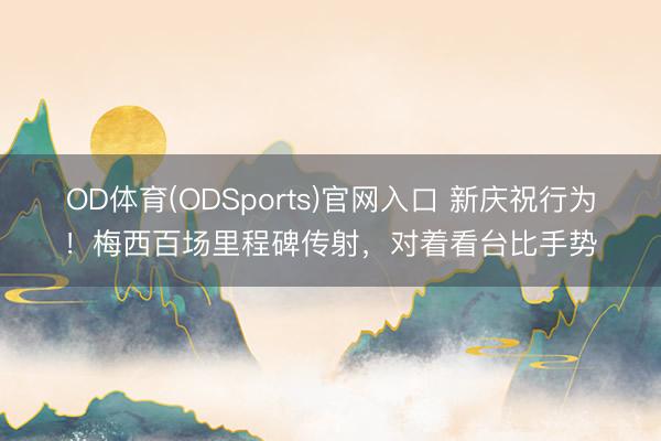 OD体育(ODSports)官网入口 新庆祝行为！梅西百场里程碑传射，对着看台比手势