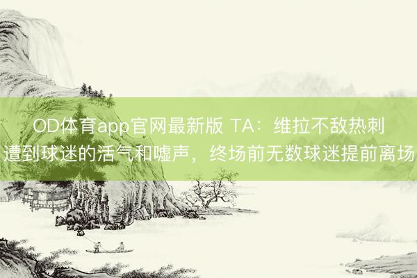 OD体育app官网最新版 TA：维拉不敌热刺遭到球迷的活气和嘘声，终场前无数球迷提前离场