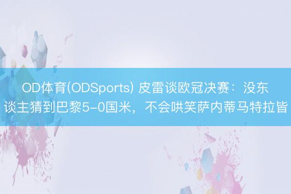 OD体育(ODSports) 皮雷谈欧冠决赛：没东谈主猜到巴黎5-0国米，不会哄笑萨内蒂马特拉皆