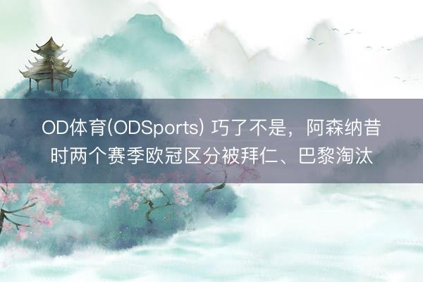 OD体育(ODSports) 巧了不是，阿森纳昔时两个赛季欧冠区分被拜仁、巴黎淘汰