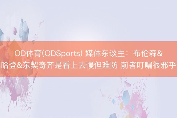 OD体育(ODSports) 媒体东谈主：布伦森&哈登&东契奇齐是看上去慢但难防 前者叮嘱很邪乎