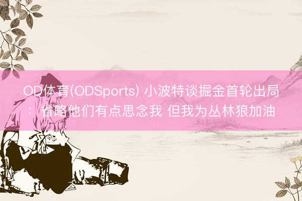 OD体育(ODSports) 小波特谈掘金首轮出局：省略他们有点思念我 但我为丛林狼加油