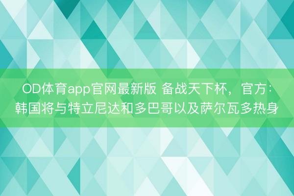 OD体育app官网最新版 备战天下杯，官方：韩国将与特立尼达和多巴哥以及萨尔瓦多热身