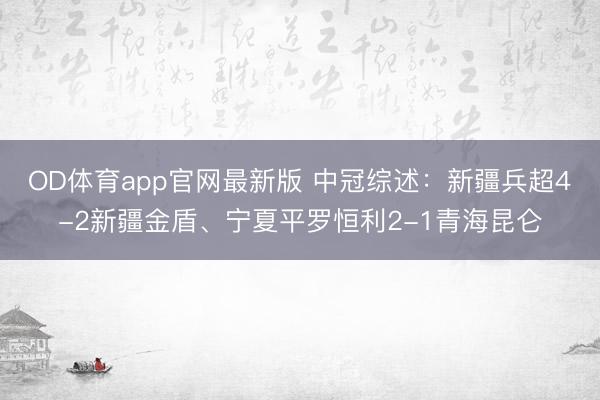 OD体育app官网最新版 中冠综述：新疆兵超4-2新疆金盾、宁夏平罗恒利2-1青海昆仑
