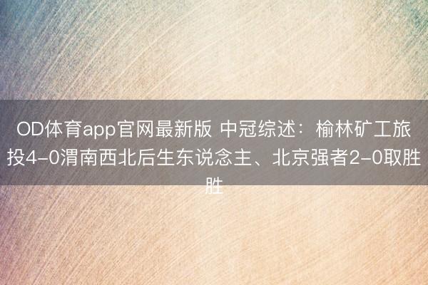 OD体育app官网最新版 中冠综述：榆林矿工旅投4-0渭南西北后生东说念主、北京强者2-0取胜