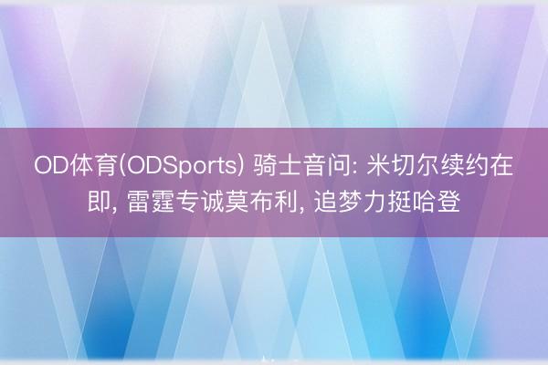 OD体育(ODSports) 骑士音问: 米切尔续约在即， 雷霆专诚莫布利， 追梦力挺哈登