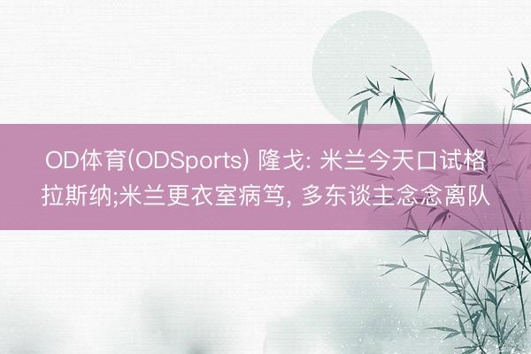 OD体育(ODSports) 隆戈: 米兰今天口试格拉斯纳;米兰更衣室病笃， 多东谈主念念离队
