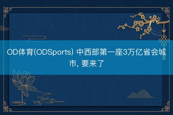 OD体育(ODSports) 中西部第一座3万亿省会城市， 要来了