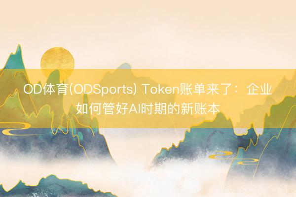 OD体育(ODSports) Token账单来了：企业如何管好AI时期的新账本