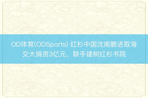 OD体育(ODSports) 红杉中国沈南鹏进取海交大捐资3亿元，联手建树红杉书院