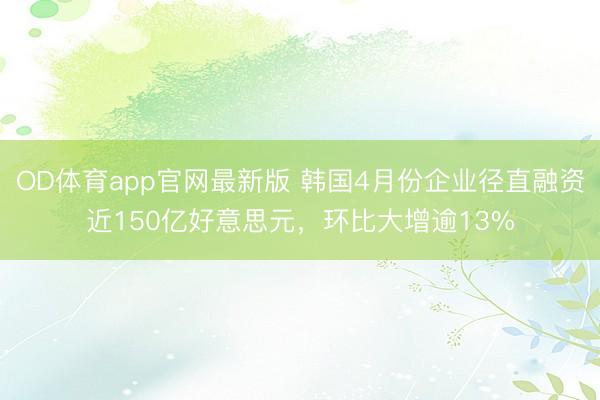 OD体育app官网最新版 韩国4月份企业径直融资近150亿好意思元，环比大增逾13%