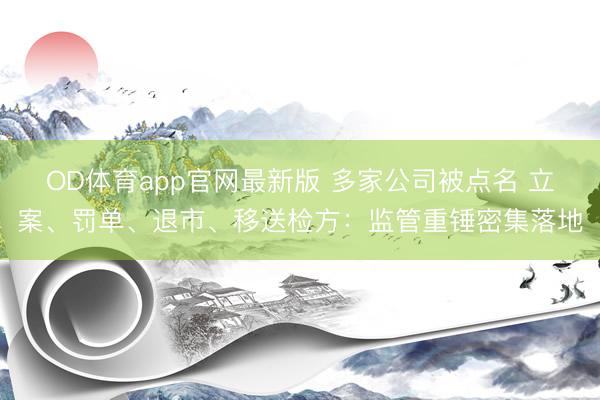 OD体育app官网最新版 多家公司被点名 立案、罚单、退市、移送检方：监管重锤密集落地
