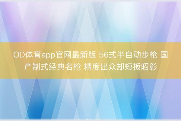 OD体育app官网最新版 56式半自动步枪 国产制式经典名枪 精度出众却短板昭彰