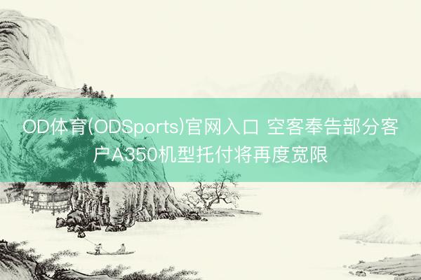 OD体育(ODSports)官网入口 空客奉告部分客户A350机型托付将再度宽限