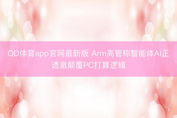 OD体育app官网最新版 Arm高管称智能体AI正透澈颠覆PC打算逻辑