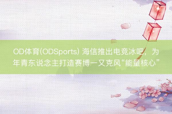 OD体育(ODSports) 海信推出电竞冰吧，为年青东说念主打造赛博一又克风“能量核心”