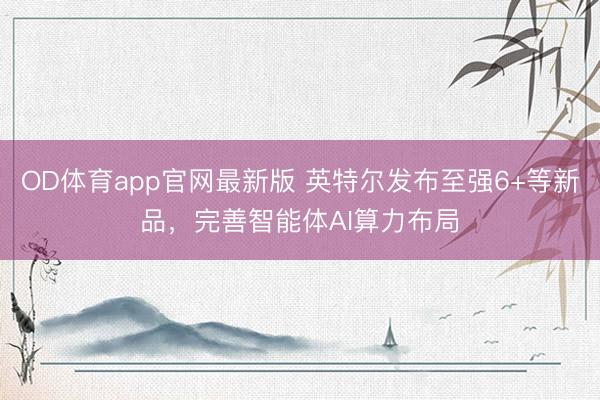 OD体育app官网最新版 英特尔发布至强6+等新品，完善智能体AI算力布局