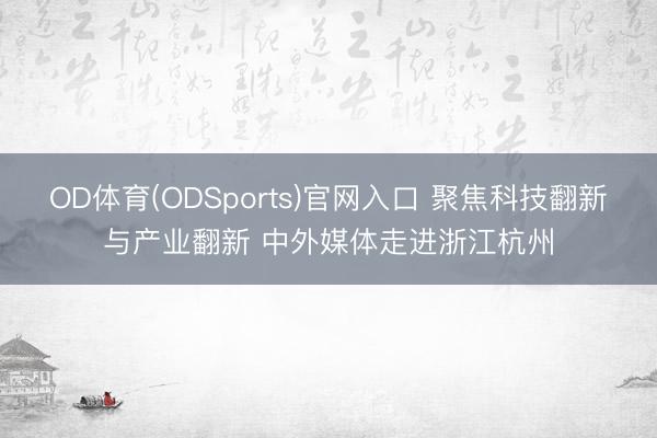 OD体育(ODSports)官网入口 聚焦科技翻新与产业翻新 中外媒体走进浙江杭州